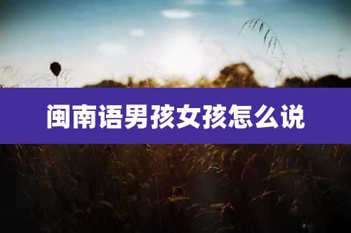 闽南语男孩女孩怎么说