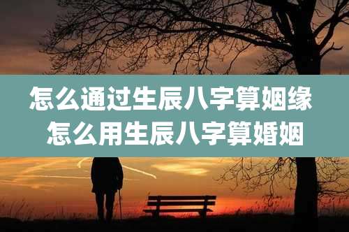 怎么通过生辰八字算姻缘 怎么用生辰八字算婚姻