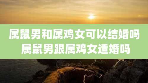 属鼠男和属鸡女可以结婚吗 属鼠男跟属鸡女适婚吗