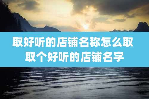 取好听的店铺名称怎么取 取个好听的店铺名字