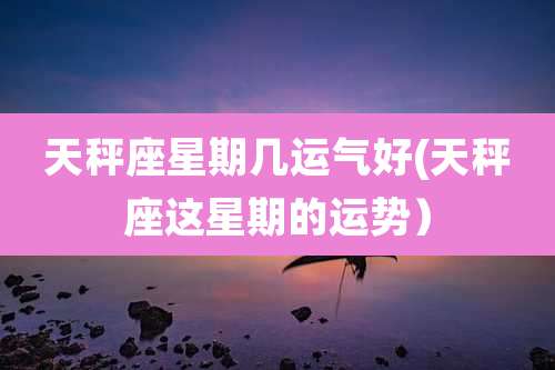 天秤座星期几运气好(天秤座这星期的运势)