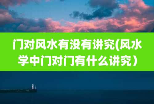 门对风水有没有讲究(风水学中门对门有什么讲究)