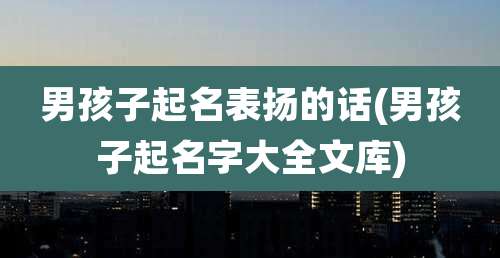 男孩子起名表扬的话(男孩子起名字大全文库)