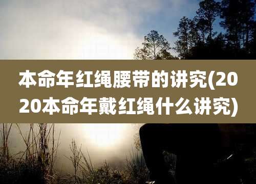 本命年红绳腰带的讲究(2020本命年戴红绳什么讲究)