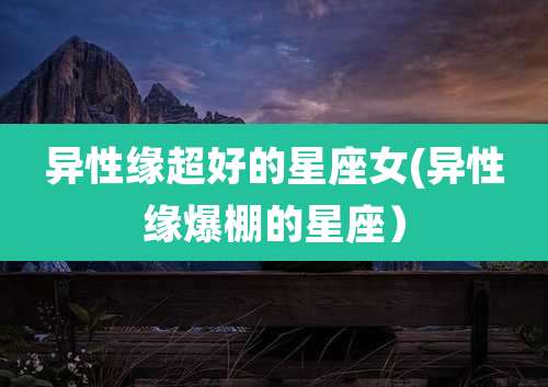 异性缘超好的星座女(异性缘爆棚的星座)