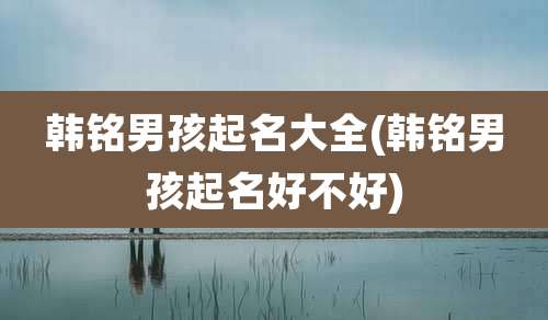 韩铭男孩起名大全(韩铭男孩起名好不好)