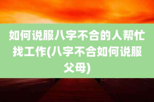 如何说服八字不合的人帮忙找工作(八字不合如何说服父母)