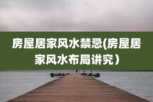 房屋居家风水禁忌(房屋居家风水布局讲究)