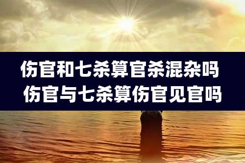 伤官和七杀算官杀混杂吗 伤官与七杀算伤官见官吗