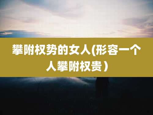 攀附权势的女人(形容一个人攀附权贵）