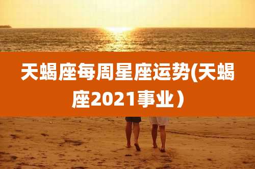 天蝎座每周星座运势(天蝎座2021事业)