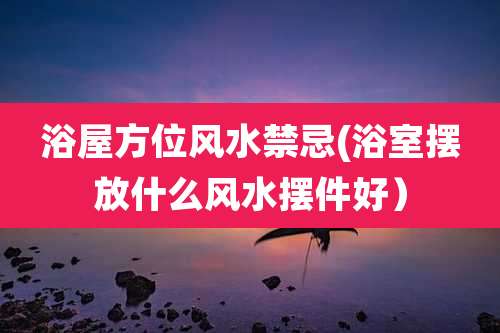 浴屋方位风水禁忌(浴室摆放什么风水摆件好)
