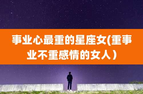 事业心最重的星座女(重事业不重感情的女人）