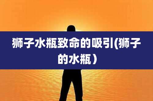 狮子水瓶致命的吸引(狮子的水瓶)