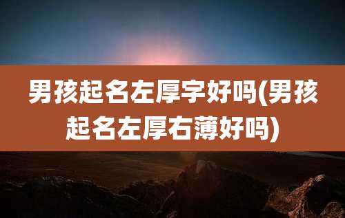 男孩起名左厚字好吗(男孩起名左厚右薄好吗)