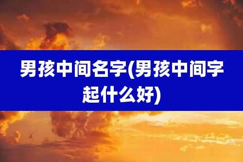 男孩中间名字(男孩中间字起什么好)