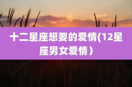 十二星座想要的爱情(12星座男女爱情）