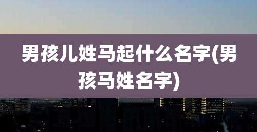 男孩儿姓马起什么名字(男孩马姓名字)