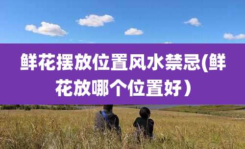 鲜花摆放位置风水禁忌(鲜花放哪个位置好）