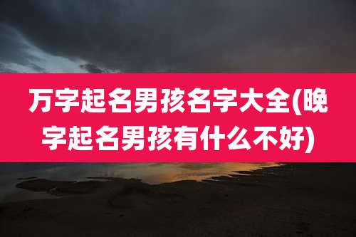 万字起名男孩名字大全(晚字起名男孩有什么不好)