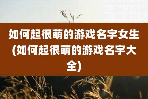 如何起很萌的游戏名字女生(如何起很萌的游戏名字大全)