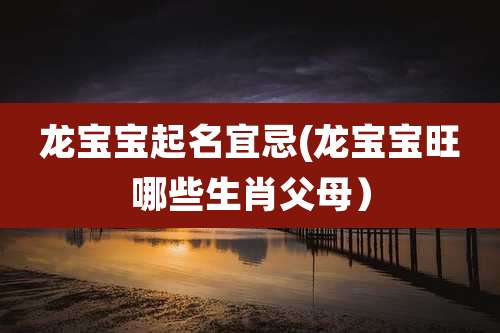 龙宝宝起名宜忌(龙宝宝旺哪些生肖父母)