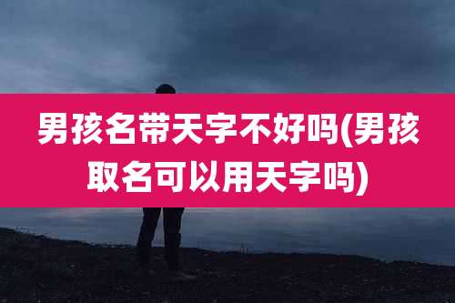 男孩名带天字不好吗(男孩取名可以用天字吗)