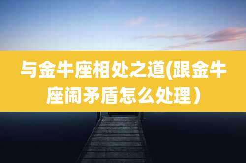 与金牛座相处之道(跟金牛座闹矛盾怎么处理)