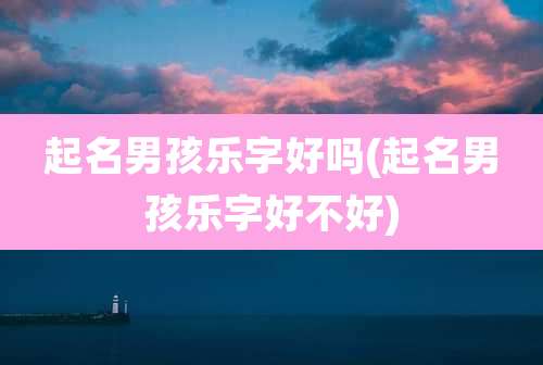 起名男孩乐字好吗(起名男孩乐字好不好)