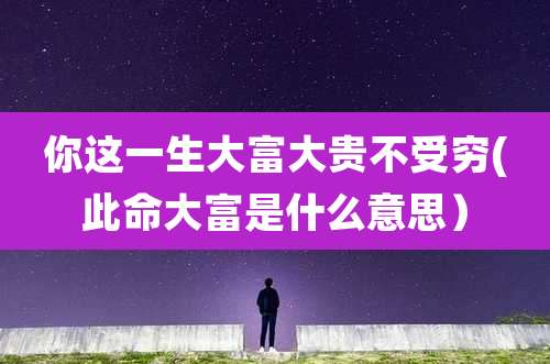 你这一生大富大贵不受穷(此命大富是什么意思)