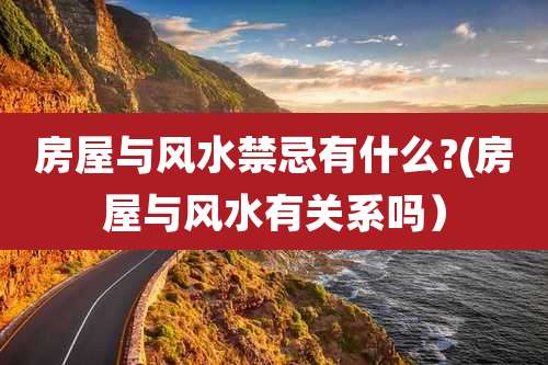 房屋与风水禁忌有什么?(房屋与风水有关系吗)
