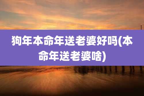 狗年本命年送老婆好吗(本命年送老婆啥)