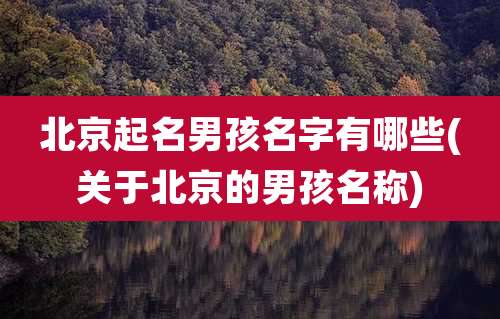 北京起名男孩名字有哪些(关于北京的男孩名称)