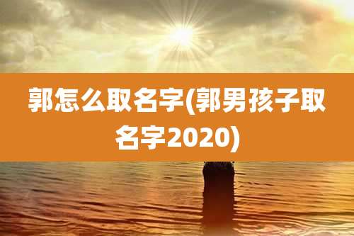 郭怎么取名字(郭男孩子取名字2020)