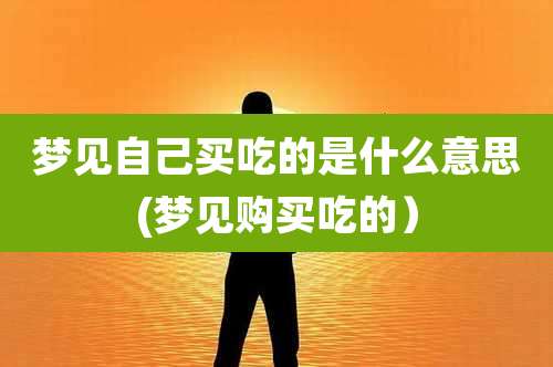 梦见自己买吃的是什么意思(梦见购买吃的）