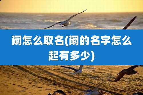 阚怎么取名(阚的名字怎么起有多少)