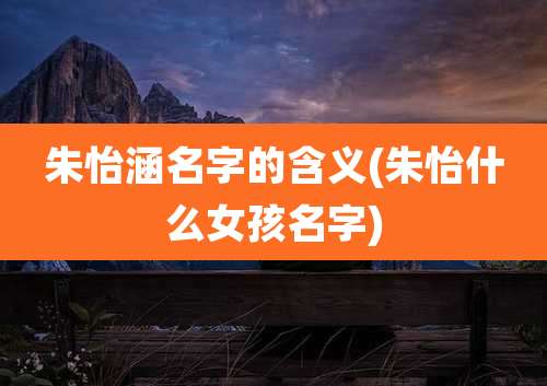 朱怡涵名字的含义(朱怡什么女孩名字)