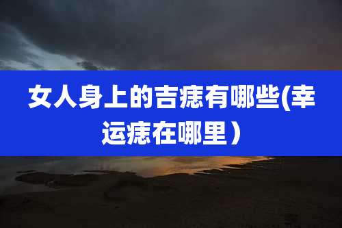 女人身上的吉痣有哪些(幸运痣在哪里）
