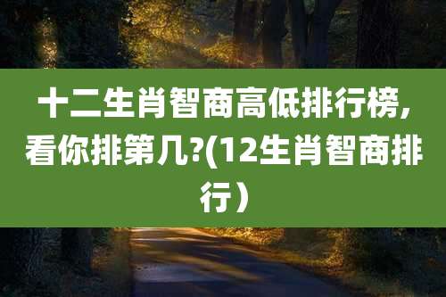 十二生肖智商高低排行榜,看你排第几?(12生肖智商排行）