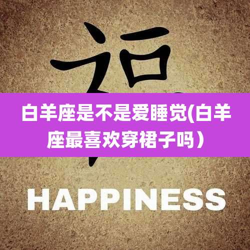 白羊座是不是爱睡觉(白羊座最喜欢穿裙子吗）