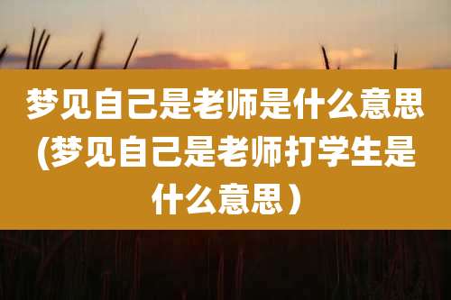 梦见自己是老师是什么意思(梦见自己是老师打学生是什么意思）
