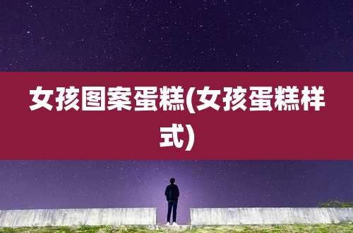 女孩图案蛋糕(女孩蛋糕样式)