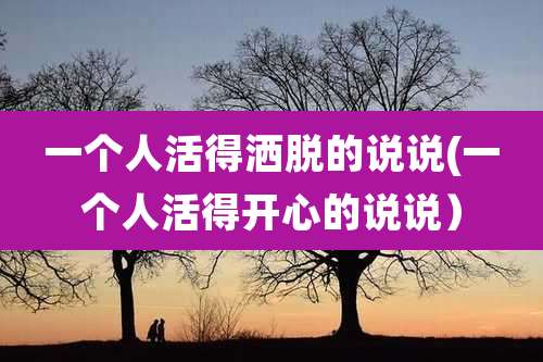 一个人活得洒脱的说说(一个人活得开心的说说）
