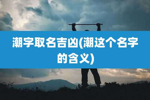 潮字取名吉凶(潮这个名字的含义)