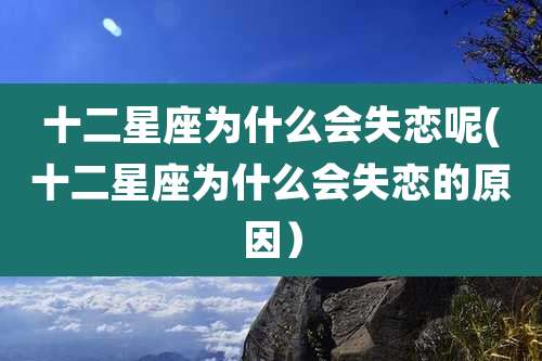 十二星座为什么会失恋呢(十二星座为什么会失恋的原因)