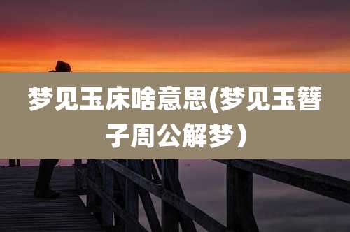 梦见玉床啥意思(梦见玉簪子周公解梦)