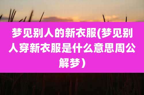 梦见别人的新衣服(梦见别人穿新衣服是什么意思周公解梦)