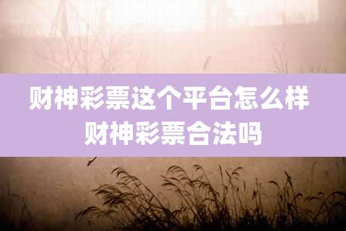 财神彩票这个平台怎么样 财神彩票合法吗