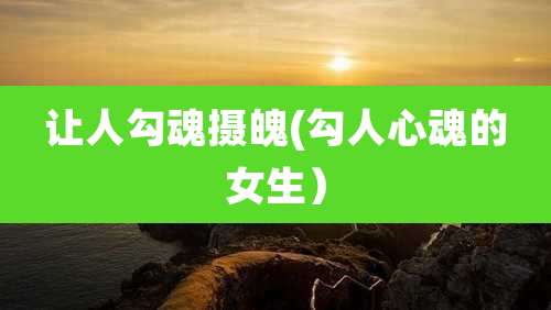 让人勾魂摄魄(勾人心魂的女生）