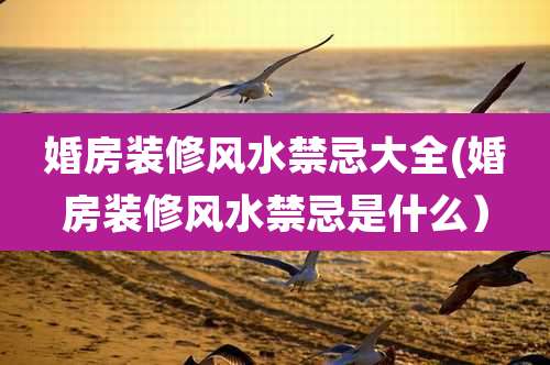 婚房装修风水禁忌大全(婚房装修风水禁忌是什么)